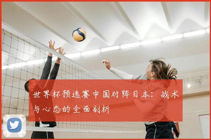 世界杯预选赛中国对阵日本：战术与心态的全面剖析