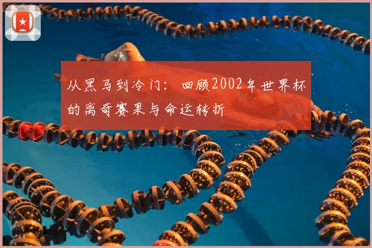 从黑马到冷门：回顾2002年世界杯的离奇赛果与命运转折