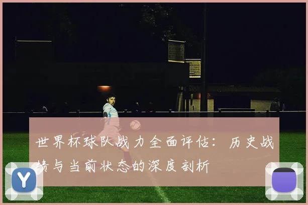世界杯球队战力全面评估:历史战绩与当前状态的深度剖析