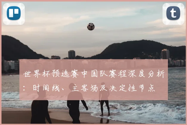 世界杯预选赛中国队赛程深度分析：时间线、主客场及决定性节点
