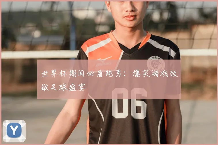 世界杯期间必看跑男:爆笑游戏致敬足球盛宴