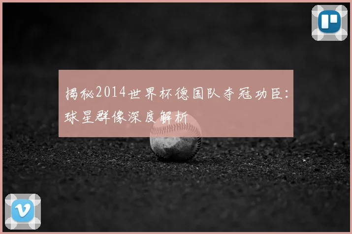 揭秘2014世界杯德国队夺冠功臣：球星群像深度解析
