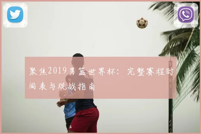 聚焦2019男篮世界杯：完整赛程时间表与观战指南
