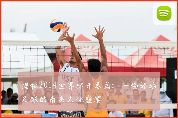 揭秘2014世界杯开幕式：一场超越足球的南美文化盛宴
