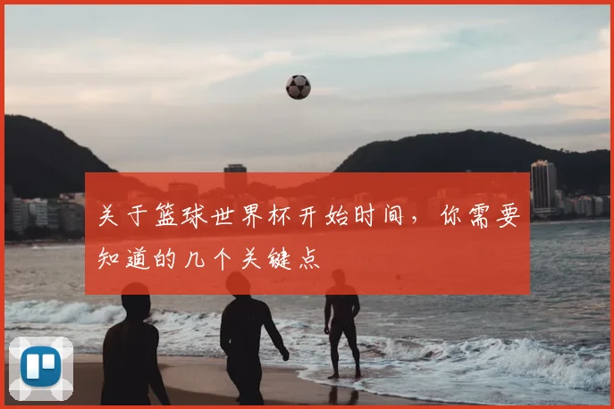 关于篮球世界杯开始时间，你需要知道的几个关键点