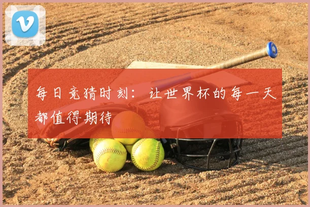 每日竞猜时刻:让世界杯的每一天都值得期待