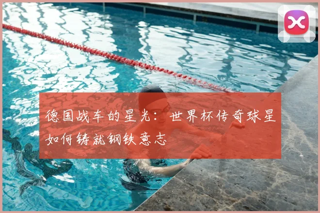 德国战车的星光：世界杯传奇球星如何铸就钢铁意志