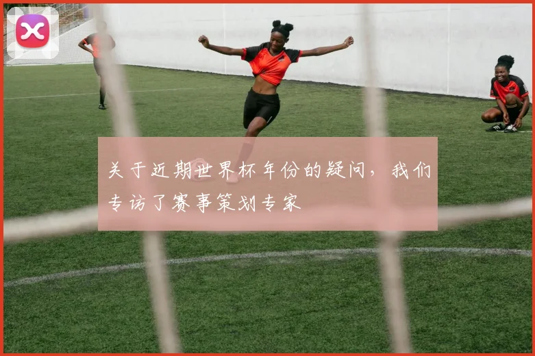 关于近期世界杯年份的疑问，我们专访了赛事策划专家