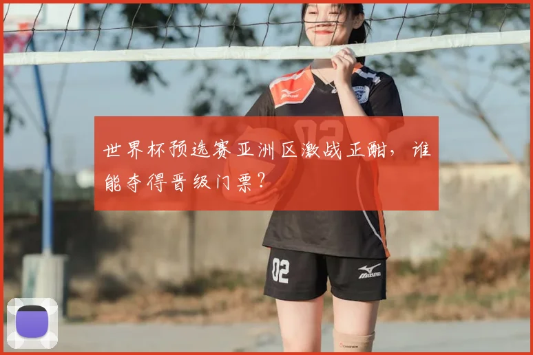 世界杯预选赛亚洲区激战正酣，谁能夺得晋级门票？