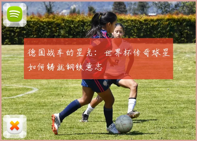 德国战车的星光:世界杯传奇球星如何铸就钢铁意志