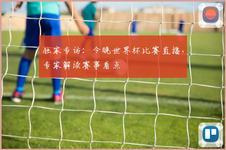 独家专访:今晚世界杯比赛直播,专家解读赛事看点