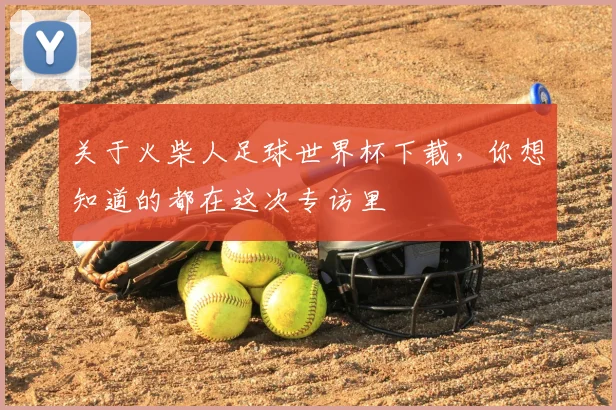 关于火柴人足球世界杯下载，你想知道的都在这次专访里
