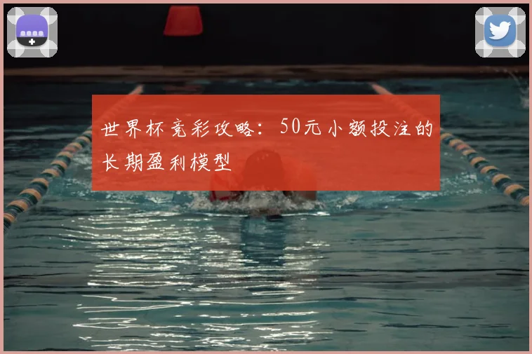 世界杯竞彩攻略：50元小额投注的长期盈利模型