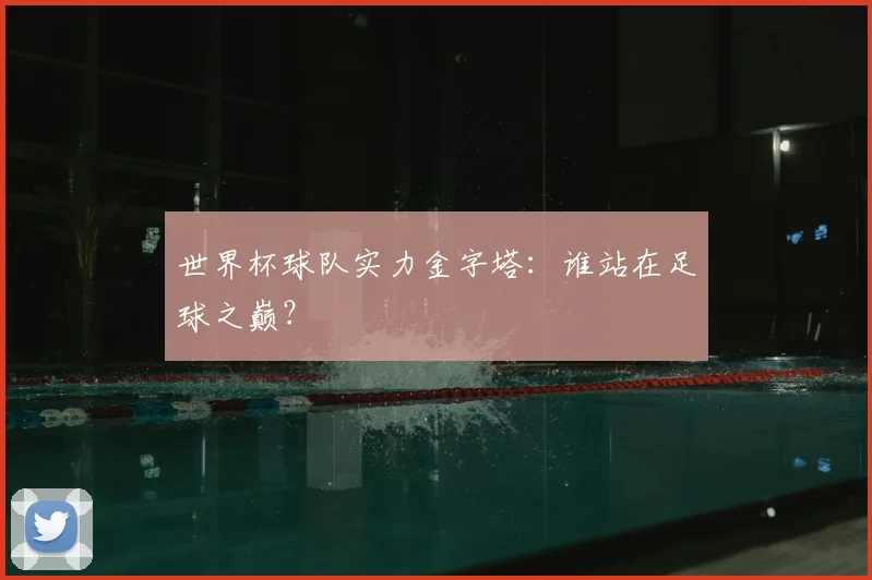 世界杯球队实力金字塔:谁站在足球之巅?