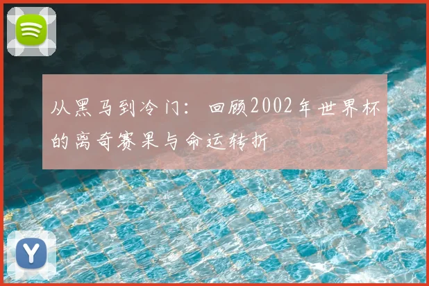 从黑马到冷门:回顾2002年世界杯的离奇赛果与命运转折