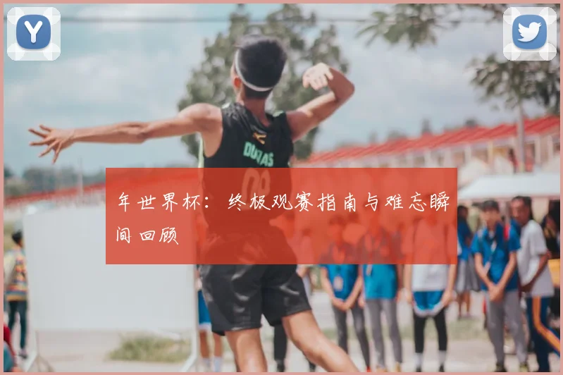 年世界杯:终极观赛指南与难忘瞬间回顾