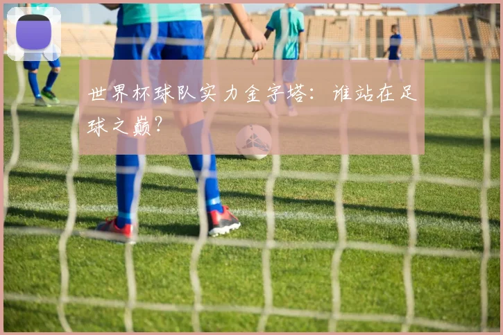 世界杯球队实力金字塔:谁站在足球之巅?