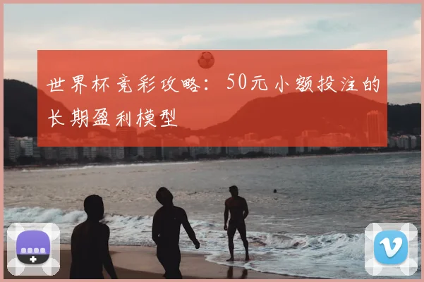 世界杯竞彩攻略：50元小额投注的长期盈利模型