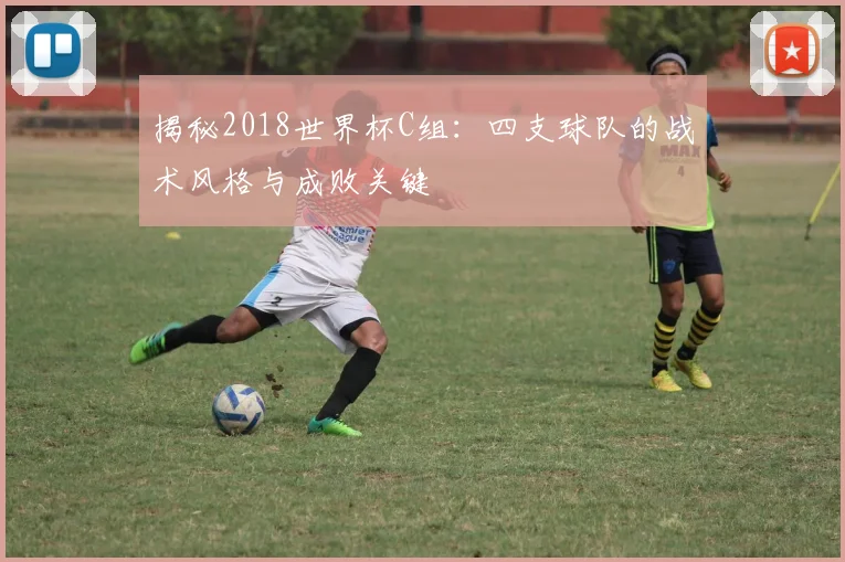 揭秘2018世界杯C组：四支球队的战术风格与成败关键