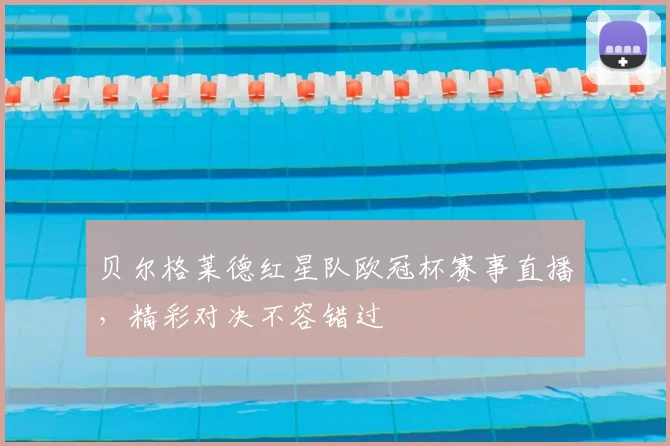 贝尔格莱德红星队欧冠杯赛事直播，精彩对决不容错过