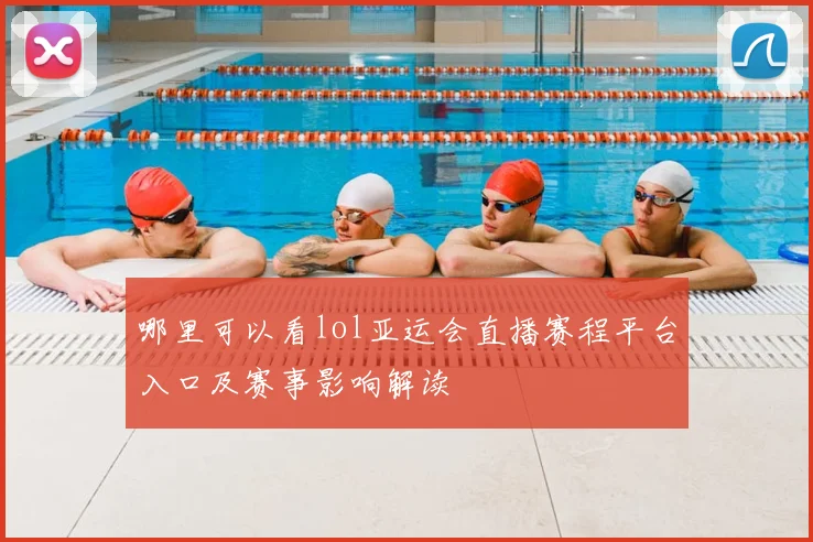 哪里可以看lol亚运会直播赛程平台入口及赛事影响解读