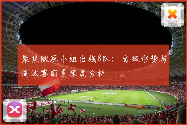 聚焦欧冠小组出线8队：晋级形势与淘汰赛前景深度分析