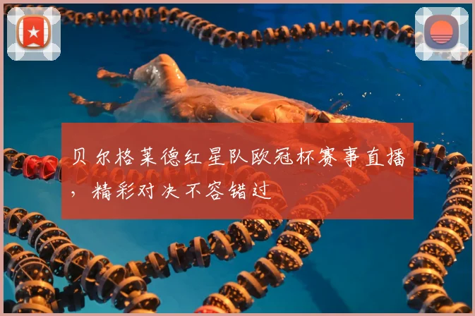 贝尔格莱德红星队欧冠杯赛事直播，精彩对决不容错过