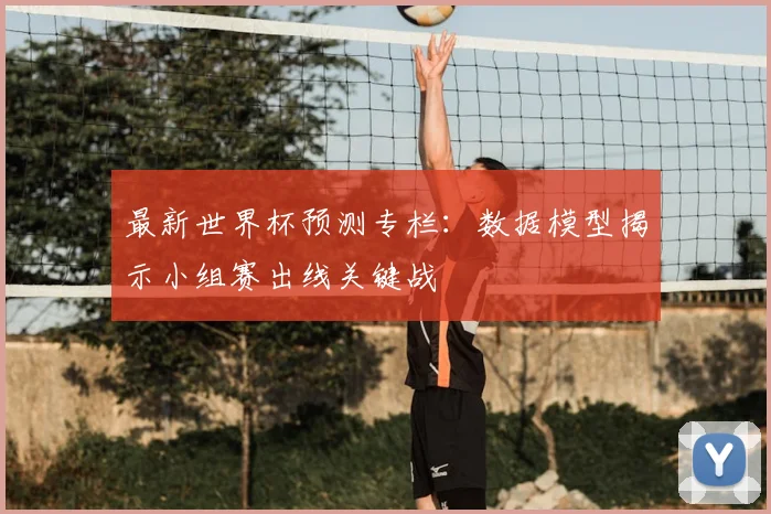 最新世界杯预测专栏：数据模型揭示小组赛出线关键战