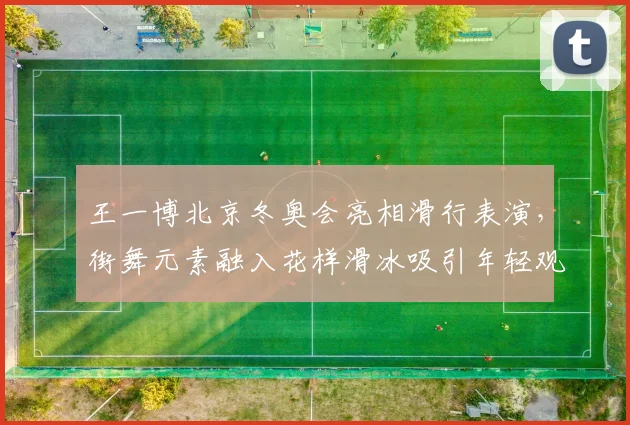 王一博北京冬奥会亮相滑行表演，街舞元素融入花样滑冰吸引年轻观众