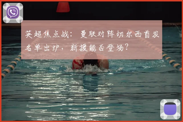 英超焦点战：曼联对阵切尔西首发名单出炉，新援能否登场？