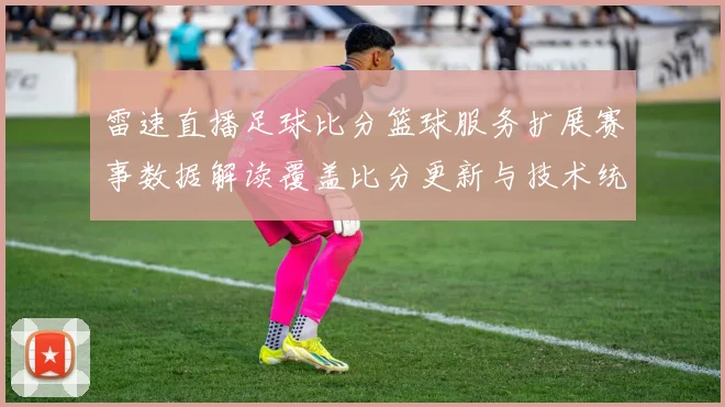 雷速直播足球比分篮球服务扩展赛事数据解读覆盖比分更新与技术统计影响