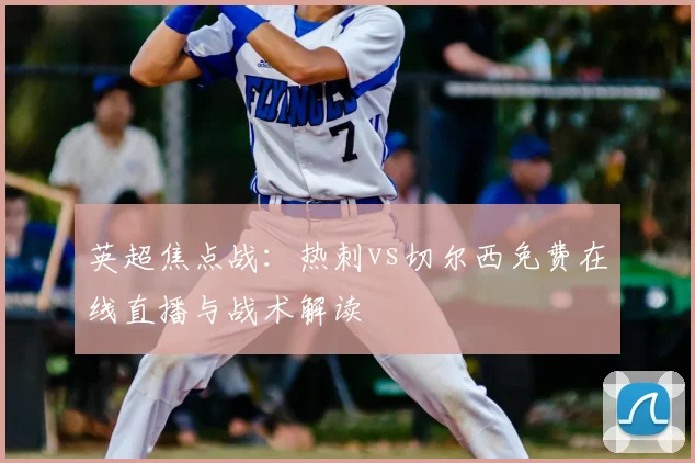 英超焦点战：热刺vs切尔西免费在线直播与战术解读