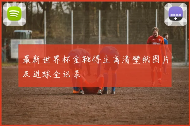最新世界杯金靴得主高清壁纸图片及进球全记录