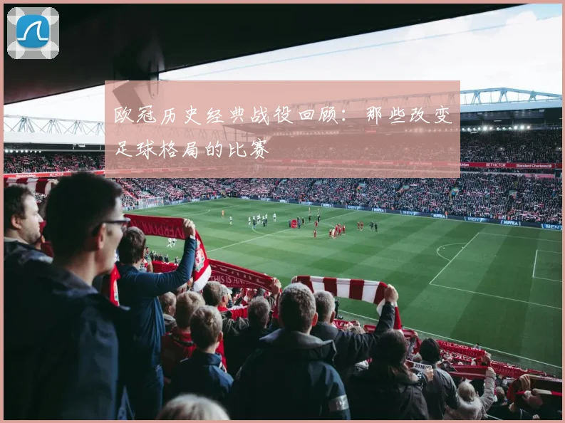 欧冠历史经典战役回顾：那些改变足球格局的比赛