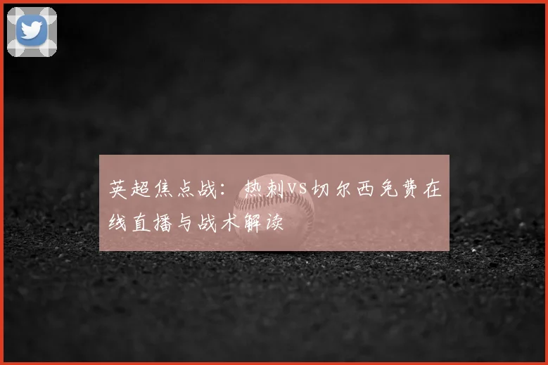 英超焦点战：热刺vs切尔西免费在线直播与战术解读
