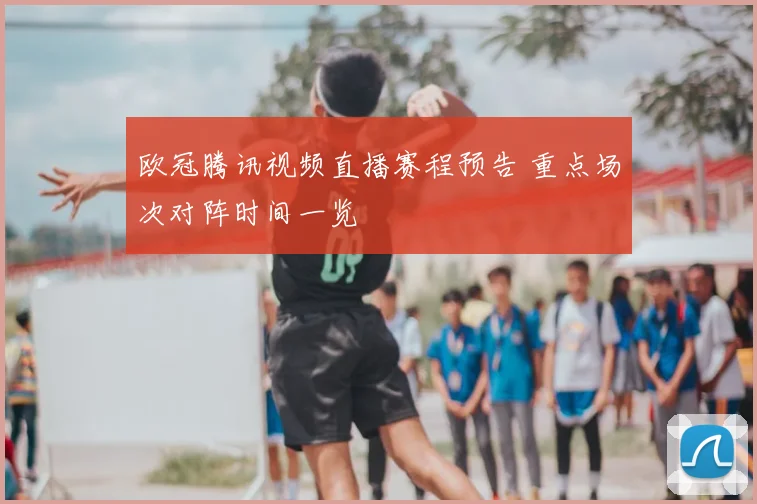 欧冠腾讯视频直播赛程预告 重点场次对阵时间一览