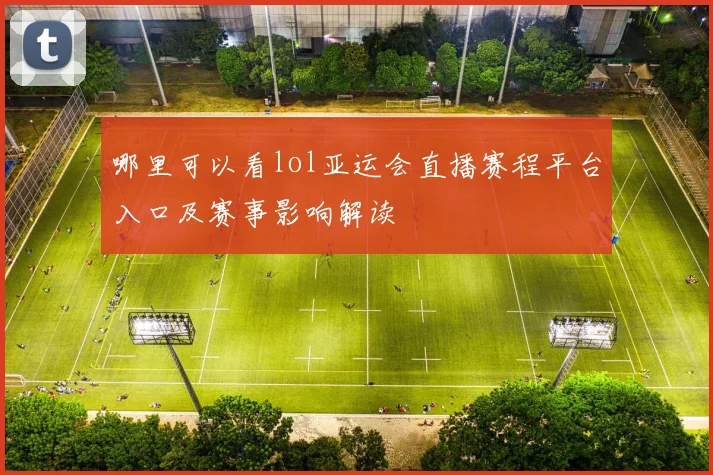 哪里可以看lol亚运会直播赛程平台入口及赛事影响解读