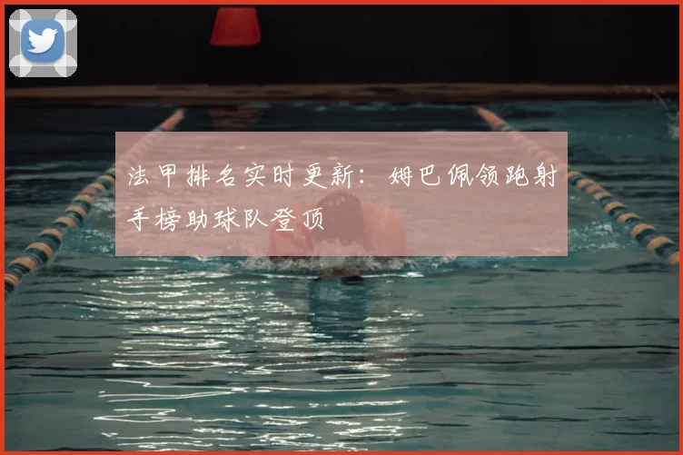 法甲排名实时更新：姆巴佩领跑射手榜助球队登顶