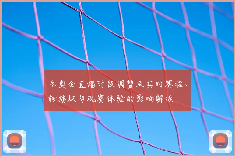 冬奥会直播时段调整及其对赛程、转播权与观赛体验的影响解读