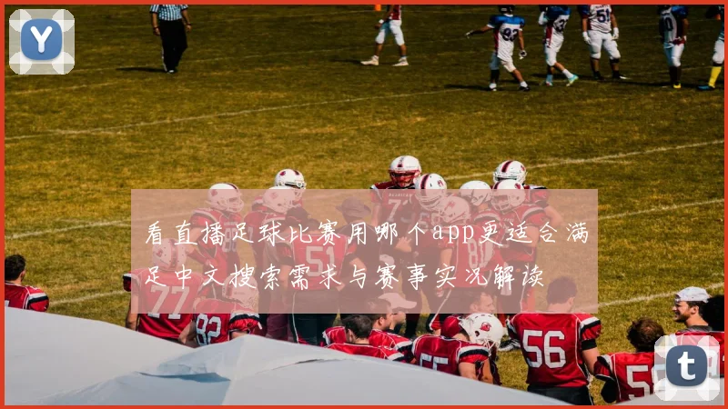 看直播足球比赛用哪个app更适合满足中文搜索需求与赛事实况解读